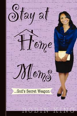 Stay at Home Moms: God's Secret Weapon by Robin King