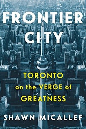 Frontier City: Toronto on the Verge of Greatness by Shawn Micallef