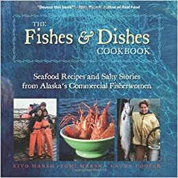 The Fishes & Dishes Cookbook: Seafood Recipes and Salty Stories from Alaska's Commercial Fisherwomen by Kiyo Marsh, Laura Cooper, Tomi Marsh, Laura K. Cooper