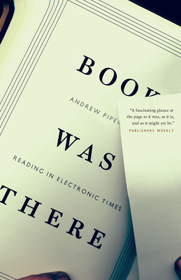 Book Was There: Reading in Electronic Times by Andrew Piper