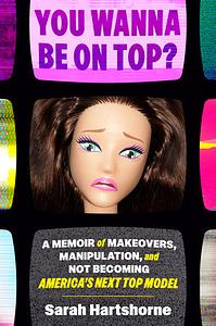 You Wanna Be on Top?: A Memoir of Makeovers, Manipulation, and Not Becoming America's Next Top Model by Sarah Hartshorne