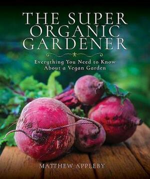 The Super Organic Gardener: Everything You Need to Know about a Vegan Garden by Matthew Appleby