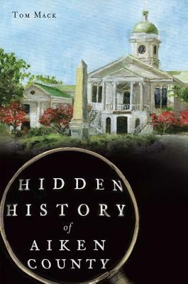 Hidden History of Aiken County by Tom Mack