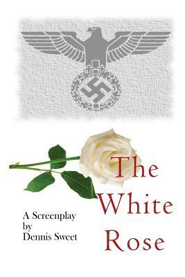 The White Rose: A Screenplay by Dennis Sweet
