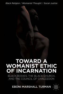 Toward a Womanist Ethic of Incarnation: Black Bodies, the Black Church, and the Council of Chalcedon by Eboni Marshall Turman