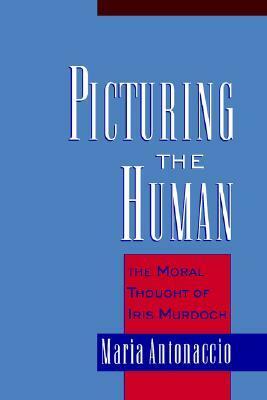 Picturing the Human: The Moral Thought of Iris Murdoch by Maria Antonaccio