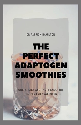 The Perfect Adaptogen Smoothies: quick, easy and tasty smoothies recipes for adaptogen by Patrick Hamilton