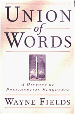 Union Of Words: A History Of Presidential Eloquence by Wayne Fields