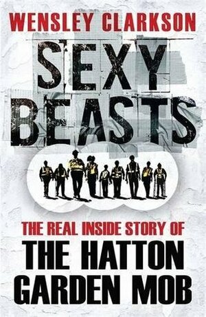 Sexy Beasts: The Inside Story of the Hatton Garden Heist by Wensley Clarkson