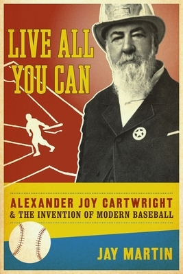 Live All You Can: Alexander Joy Cartwright and the Invention of Modern Baseball by Jay Martin