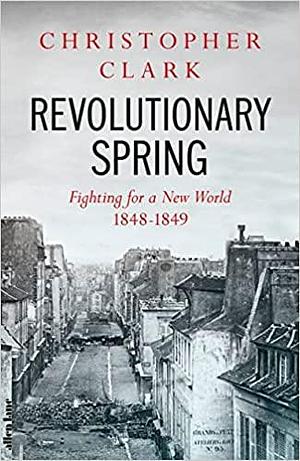 Revolutionary Spring: Fighting for a New World, 1848-1849 by Christopher Clark, Christopher Clark