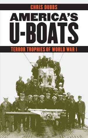 America's U-Boats: Terror Trophies of World War I by Chris Dubbs