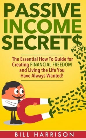 Passive Income Secrets: The Essential How-to Guide for Creating Financial Freedom and Living the Life You Have Always Wanted! (real,estate, blogs, bonds, ... streams, 4 hour work week, warren buffet) by Bill Harrison