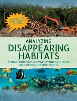 Analyzing Disappearing Habitats: Asking Questions, Evaluating Evidence, and Designing Solutions by Philip Steele