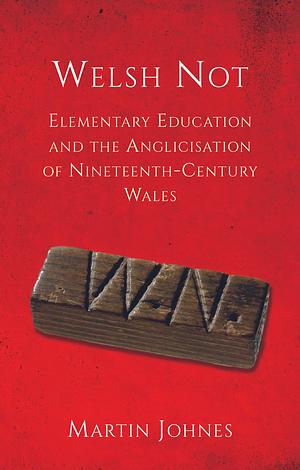 Welsh Not: Elementary Education and the Anglicisation of Nineteenth-Century Wales by Martin Johnes