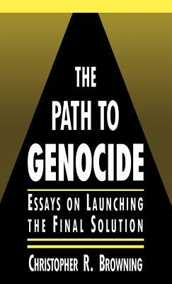 The Path to Genocide: Essays on Launching the Final Solution by Christopher R. Browning