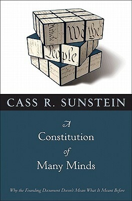 A Constitution of Many Minds: Why the Founding Document Doesn't Mean What It Meant Before by Cass R. Sunstein