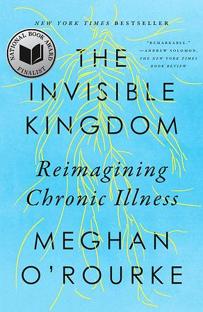 The Invisible Kingdom: Reimagining Chronic Illness by Meghan O'Rourke