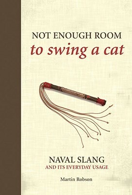 Not Enough Room to Swing a Cat: Naval Slang and Its Everyday Usage by Martin Robson