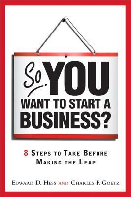 So, You Want to Start a Business?: 8 Steps to Take Before Making the Leap by Charles Goetz, Edward Hess