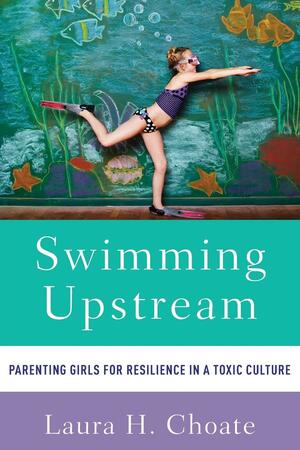 Swimming Upstream: Parenting Girls for Resilience in a Toxic Culture by Laura Hensley Choate