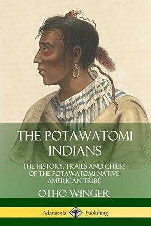 The Potawatomi Indians: The History, Trails and Chiefs of the Potawatomi Native American Tribe by Otho Winger