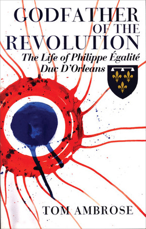 Godfather of the Revolution: The Life of Philippe Égalité, Duc D'Orléans by Tom Ambrose