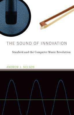 The Sound of Innovation: Stanford and the Computer Music Revolution by Andrew J. Nelson