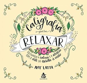 Caligrafia para Relaxar: Cultivando a calma e a alegria com a arte da escrita à mão by Amy Latta