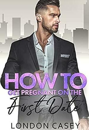 How to Get Pregnant on the First Date by London Casey