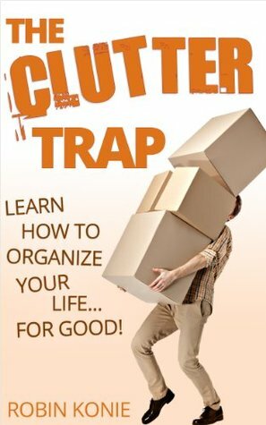 The Clutter Trap: Learn How To Organize Your Life For Good! by Robin Konie