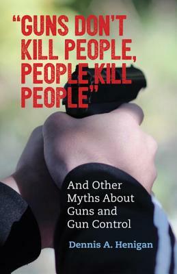 Guns Don't Kill People, People Kill People: And Other Myths about Guns and Gun Control by Dennis A. Henigan