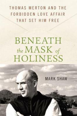 Beneath the Mask of Holiness: Thomas Merton and the Forbidden Love Affair that Set Him Free by Mark Shaw
