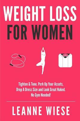 Weight Loss For Women: Tighten & Tone, Perk Up Your Assets, Drop a Dress Size and Look Great Naked. No Gym Needed! by Leanne Wiese