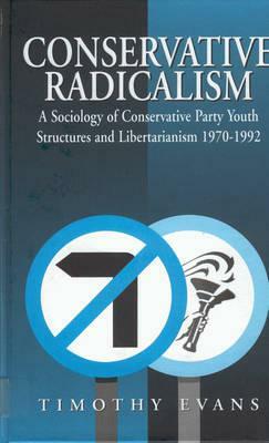 Conservative Radicalism: A Sociology of Conservative Party Youth Structures and Libertarianism 1970-1992 by Timothy Evans