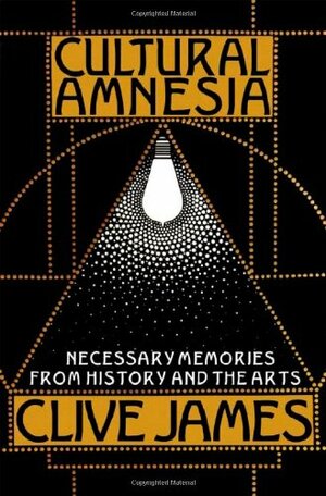 Cultural Amnesia: Necessary Memories from History and the Arts by Clive James