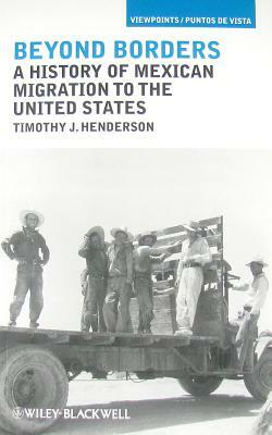Beyond Borders: A History of Mexican Migration to the United States by Timothy J. Henderson