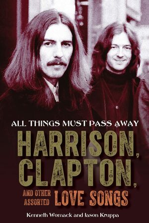 All Things Must Pass Away: Harrison, Clapton, and Other Assorted Love Songs by Jason Kruppa, Jason Kruppa, Kenneth Womack, Kenneth Womack