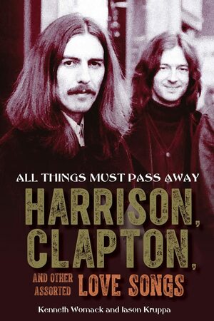 All Things Must Pass Away: Harrison, Clapton, and Other Assorted Love Songs by Kenneth Womack, Kenneth Womack, Jason Kruppa, Jason Kruppa