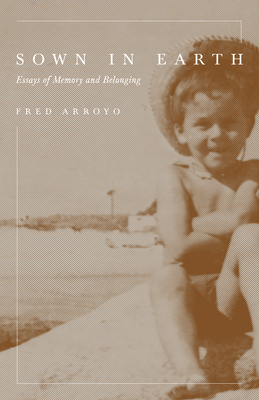 Sown in Earth: Essays of Memory and Belonging by Fred Arroyo