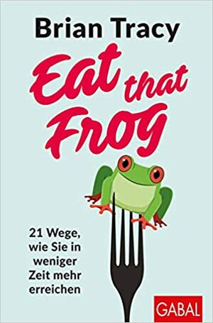 Eat that Frog: 21 Wege, wie Sie in weniger Zeit mehr erreichen by Brian Tracy