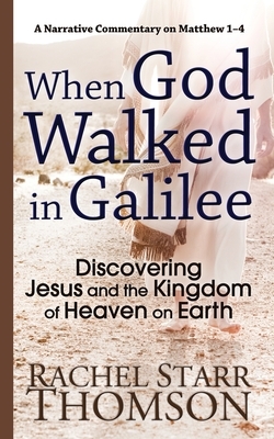 When God Walked in Galilee: Discovering Jesus and the Kingdom of Heaven on Earth: A Narrative Commentary on Matthew 1-4 by Rachel Starr Thomson