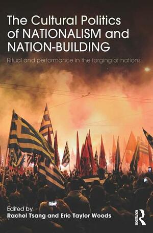 The Cultural Politics of Nationalism and Nation-Building: Ritual and Performance in the Forging of Nations by Rachel Tsang, Eric Taylor Woods