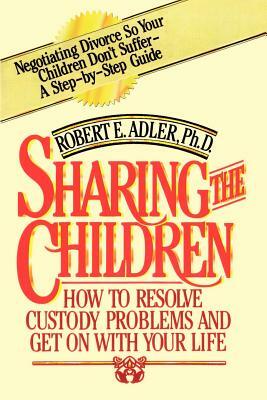 Sharing the Children: How to Resolve Custody Problems and Get on with Your Life by Robert E. Adler