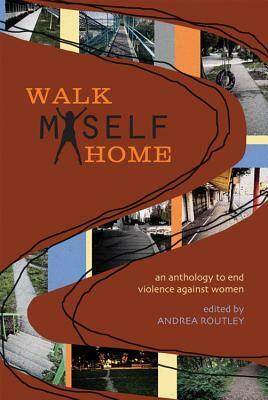 Walk Myself Home: An Anthology to End Violence Against Women by Andrea Routley