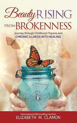 Beauty Rising from Brokenness: Journey Through Childhood Trauma to Chronic Illness Into Healing by Elizabeth M. Clamon