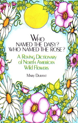 Who Named the Daisy? Who Named the Rose?: A Roving Dictionary of North American Wildflowers by Mary B. Durant