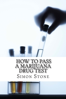 How to Pass a Marijuana Drug Test: Proven Methods to Fool Your Boss and Beat the System by Simon Stone