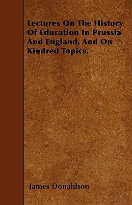 Lectures On The History Of Education In Prussia And England, And On Kindred Topics. by James Donaldson