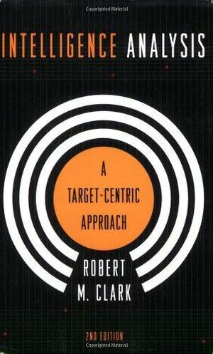 Intelligence Analysis: A Target-Centric Approach by Robert M. Clark